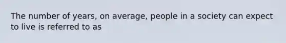 The number of years, on average, people in a society can expect to live is referred to as