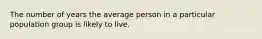 The number of years the average person in a particular population group is likely to live.