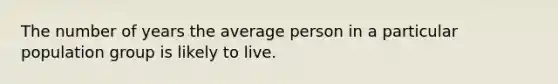 The number of years the average person in a particular population group is likely to live.