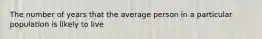 The number of years that the average person in a particular population is likely to live