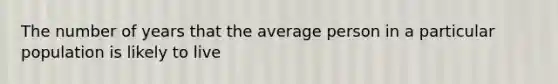 The number of years that the average person in a particular population is likely to live