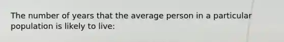 The number of years that the average person in a particular population is likely to live: