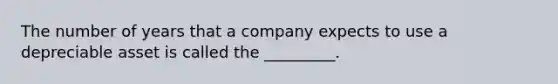 The number of years that a company expects to use a depreciable asset is called the _________.