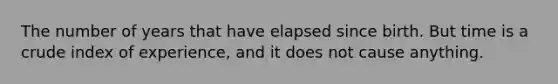 The number of years that have elapsed since birth. But time is a crude index of experience, and it does not cause anything.