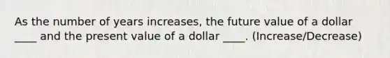 As the number of years increases, the future value of a dollar ____ and the present value of a dollar ____. (Increase/Decrease)