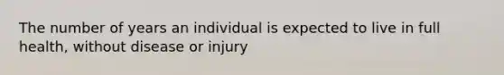 The number of years an individual is expected to live in full health, without disease or injury