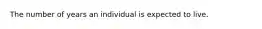 The number of years an individual is expected to live.