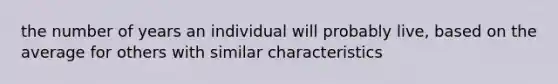 the number of years an individual will probably live, based on the average for others with similar characteristics