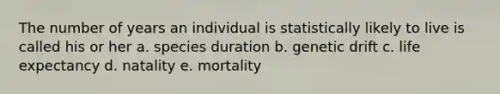 The number of years an individual is statistically likely to live is called his or her a. species duration b. genetic drift c. life expectancy d. natality e. mortality