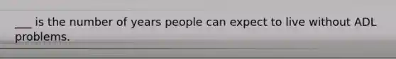 ___ is the number of years people can expect to live without ADL problems.