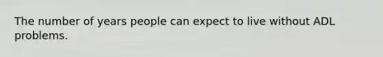 The number of years people can expect to live without ADL problems.