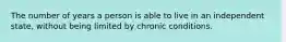 The number of years a person is able to live in an independent state, without being limited by chronic conditions.