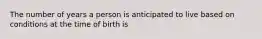 The number of years a person is anticipated to live based on conditions at the time of birth is