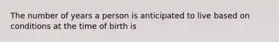 The number of years a person is anticipated to live based on conditions at the time of birth is