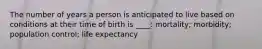 The number of years a person is anticipated to live based on conditions at their time of birth is ____: mortality; morbidity; population control; life expectancy