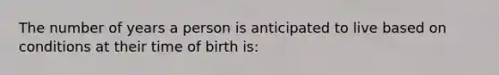 The number of years a person is anticipated to live based on conditions at their time of birth is: