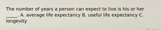 The number of years a person can expect to live is his or her _____. ​A. average life expectancy B. ​useful life expectancy C. ​longevity