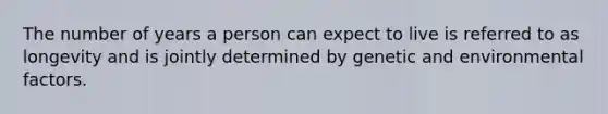 The number of years a person can expect to live is referred to as longevity and is jointly determined by genetic and environmental factors.