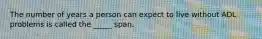 The number of years a person can expect to live without ADL problems is called the _____ span.