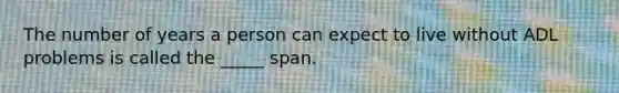 The number of years a person can expect to live without ADL problems is called the _____ span.