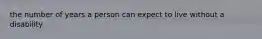the number of years a person can expect to live without a disability
