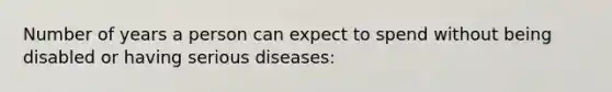 Number of years a person can expect to spend without being disabled or having serious diseases: