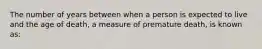 The number of years between when a person is expected to live and the age of death, a measure of premature death, is known as: