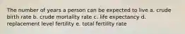 The number of years a person can be expected to live a. crude birth rate b. crude mortality rate c. life expectancy d. replacement level fertility e. total fertility rate