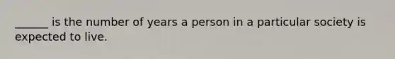 ______ is the number of years a person in a particular society is expected to live.