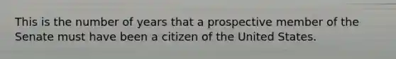 This is the number of years that a prospective member of the Senate must have been a citizen of the United States.