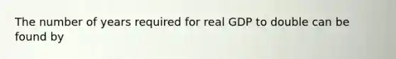 The number of years required for real GDP to double can be found by