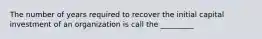 The number of years required to recover the initial capital investment of an organization is call the _________