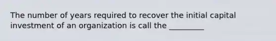 The number of years required to recover the initial capital investment of an organization is call the _________