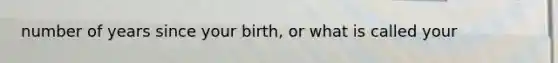 number of years since your birth, or what is called your