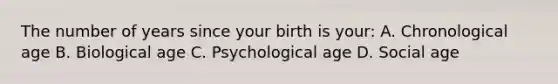 The number of years since your birth is your: A. Chronological age B. Biological age C. Psychological age D. Social age