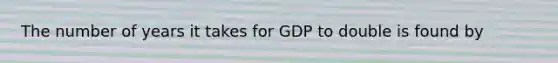 The number of years it takes for GDP to double is found by