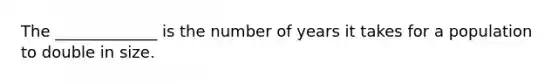 The _____________ is the number of years it takes for a population to double in size.