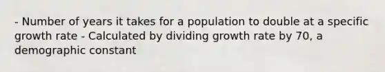 - Number of years it takes for a population to double at a specific growth rate - Calculated by dividing growth rate by 70, a demographic constant