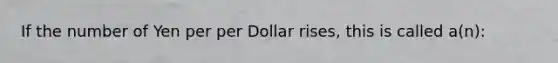 If the number of Yen per per Dollar rises, this is called a(n):