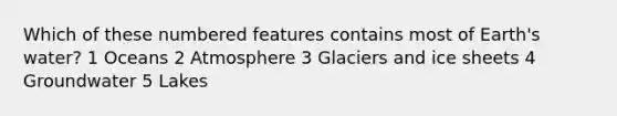 Which of these numbered features contains most of Earth's water? 1 Oceans 2 Atmosphere 3 Glaciers and ice sheets 4 Groundwater 5 Lakes