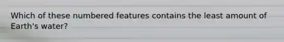 Which of these numbered features contains the least amount of Earth's water?