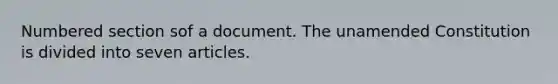 Numbered section sof a document. The unamended Constitution is divided into seven articles.