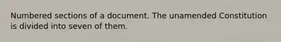 Numbered sections of a document. The unamended Constitution is divided into seven of them.