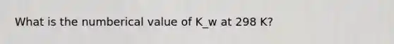 What is the numberical value of K_w at 298 K?