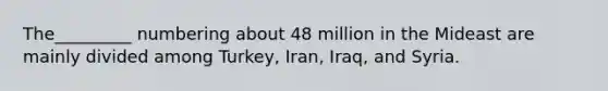 The_________ numbering about 48 million in the Mideast are mainly divided among Turkey, Iran, Iraq, and Syria.