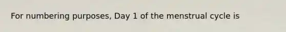 For numbering purposes, Day 1 of the menstrual cycle is