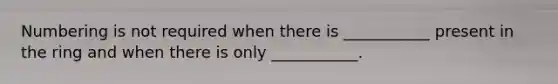 Numbering is not required when there is ___________ present in the ring and when there is only ___________.