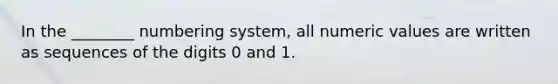 In the ________ numbering system, all numeric values are written as sequences of the digits 0 and 1.