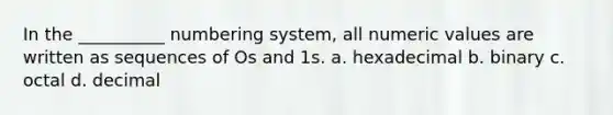 In the __________ numbering system, all numeric values are written as sequences of Os and 1s. a. hexadecimal b. binary c. octal d. decimal