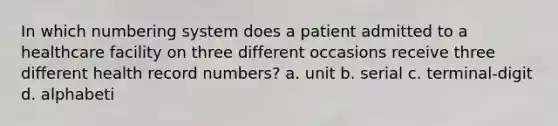 In which numbering system does a patient admitted to a healthcare facility on three different occasions receive three different health record numbers? a. unit b. serial c. terminal-digit d. alphabeti